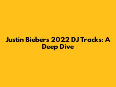 Justin Bieber's 2022 DJ Tracks: A Deep Dive