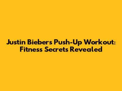Justin Bieber's Push-Up Workout: Fitness Secrets Revealed
