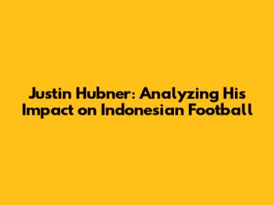 Justin Hubner: Analyzing His Impact on Indonesian Football