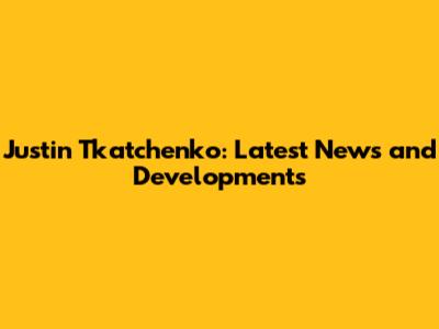 Justin Tkatchenko: Latest News and Developments