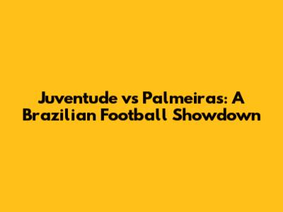 Juventude vs Palmeiras: A Brazilian Football Showdown