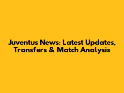 Juventus News: Latest Updates, Transfers & Match Analysis