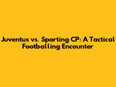Juventus vs. Sporting CP: A Tactical Footballing Encounter