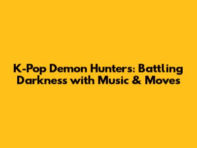 K-Pop Demon Hunters: Battling Darkness with Music & Moves