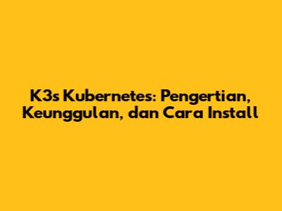 K3s Kubernetes: Pengertian, Keunggulan, dan Cara Install