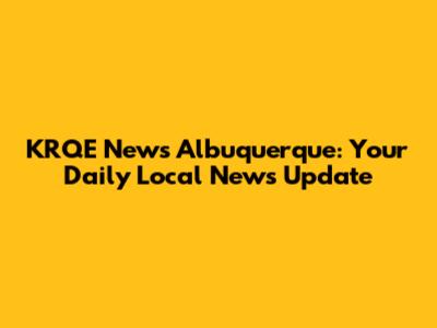 KRQE News Albuquerque: Your Daily Local News Update
