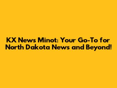 KX News Minot: Your Go-To for North Dakota News and Beyond!