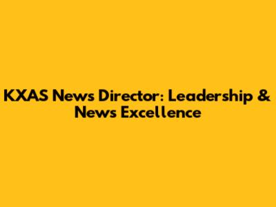 KXAS News Director: Leadership & News Excellence