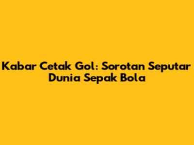Kabar Cetak Gol: Sorotan Seputar Dunia Sepak Bola