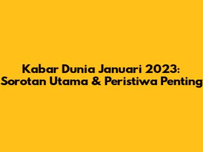 Kabar Dunia Januari 2023: Sorotan Utama & Peristiwa Penting