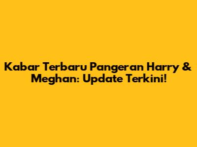 Kabar Terbaru Pangeran Harry & Meghan: Update Terkini!