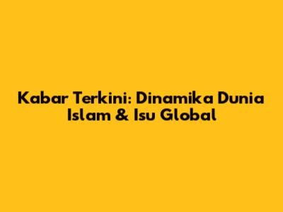 Kabar Terkini: Dinamika Dunia Islam & Isu Global