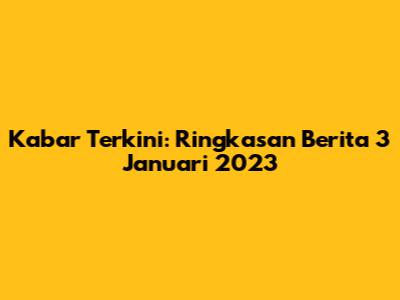 Kabar Terkini: Ringkasan Berita 3 Januari 2023
