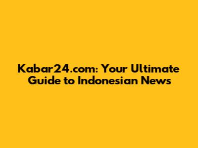 Kabar24.com: Your Ultimate Guide to Indonesian News