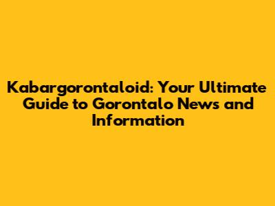 Kabargorontaloid: Your Ultimate Guide to Gorontalo News and Information