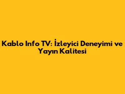 Kablo Info TV: İzleyici Deneyimi ve Yayın Kalitesi