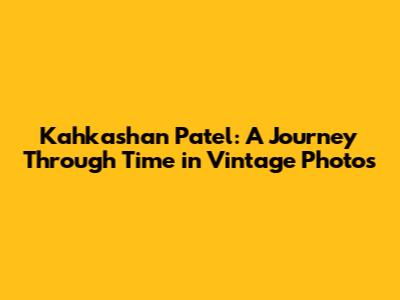 Kahkashan Patel: A Journey Through Time in Vintage Photos