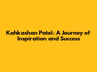Kahkashan Patel: A Journey of Inspiration and Success