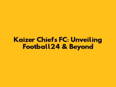 Kaizer Chiefs FC: Unveiling Football24 & Beyond