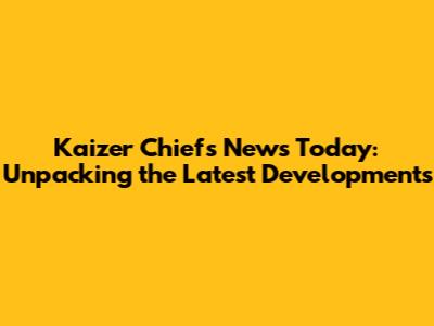 Kaizer Chiefs News Today: Unpacking the Latest Developments