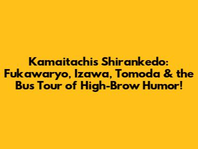 Kamaitachi's 'Shirankedo': Fukawaryo, Izawa, Tomoda & the Bus Tour of High-Brow Humor!