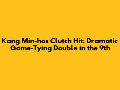 Kang Min-ho's Clutch Hit: Dramatic Game-Tying Double in the 9th