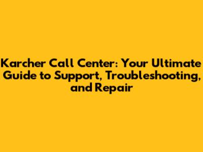 Karcher Call Center: Your Ultimate Guide to Support, Troubleshooting, and Repair