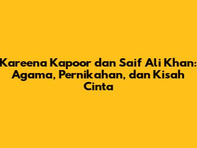 Kareena Kapoor dan Saif Ali Khan: Agama, Pernikahan, dan Kisah Cinta