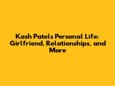 Kash Patel's Personal Life: Girlfriend, Relationships, and More