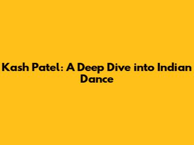 Kash Patel: A Deep Dive into Indian Dance