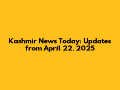 Kashmir News Today: Updates from April 22, 2025
