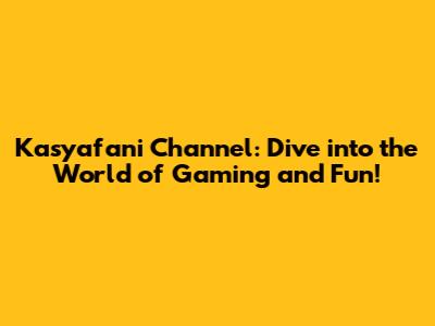 Kasyafani Channel: Dive into the World of Gaming and Fun!