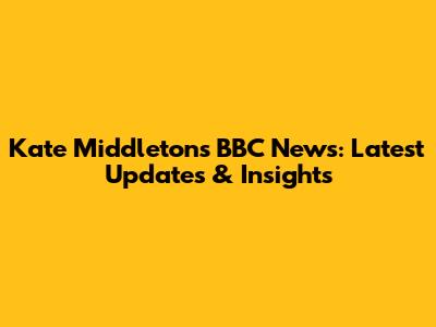 Kate Middleton's BBC News: Latest Updates & Insights