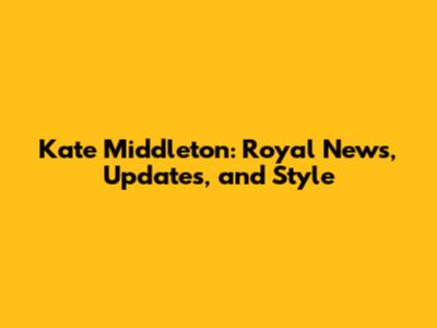 Kate Middleton: Royal News, Updates, and Style