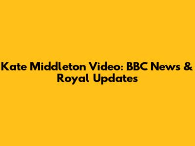 Kate Middleton Video: BBC News & Royal Updates
