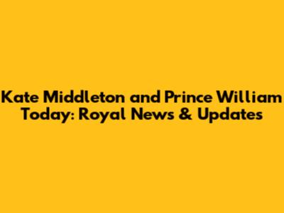 Kate Middleton and Prince William Today: Royal News & Updates