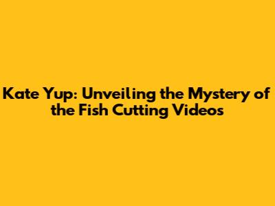 Kate Yup: Unveiling the Mystery of the Fish Cutting Videos