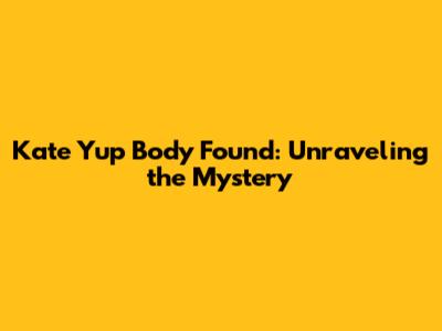 Kate Yup Body Found: Unraveling the Mystery