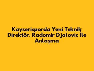 Kayserispor'da Yeni Teknik Direktör: Radomir Djalovic İle Anlaşma