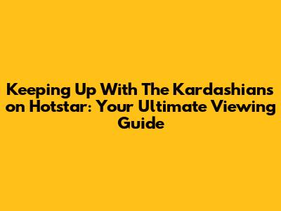 Keeping Up With The Kardashians on Hotstar: Your Ultimate Viewing Guide
