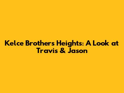 Kelce Brothers' Heights: A Look at Travis & Jason