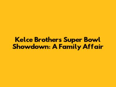 Kelce Brothers' Super Bowl Showdown: A Family Affair