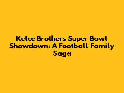 Kelce Brothers' Super Bowl Showdown: A Football Family Saga