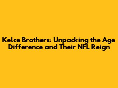 Kelce Brothers: Unpacking the Age Difference and Their NFL Reign