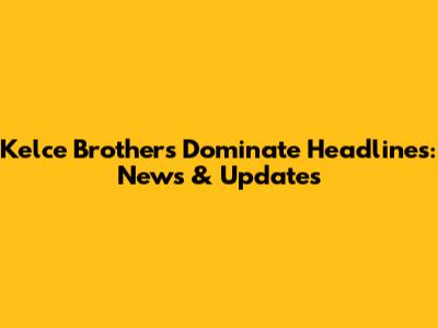 Kelce Brothers Dominate Headlines: News & Updates