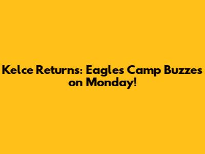 Kelce Returns: Eagles Camp Buzzes on Monday!