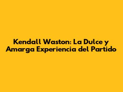 Kendall Waston: La Dulce y Amarga Experiencia del Partido