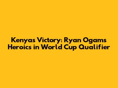 Kenya's Victory: Ryan Ogam's Heroics in World Cup Qualifier