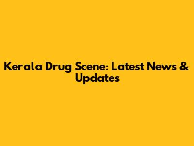 Kerala Drug Scene: Latest News & Updates