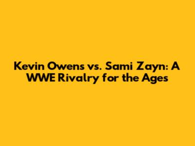 Kevin Owens vs. Sami Zayn: A WWE Rivalry for the Ages